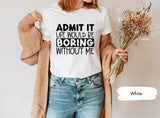 Funny Shirt, Funny TShirts, Funny Saying Shirt, Funny Quotes Shirt, Sarcastic T Shirt, Admit It Life Would Be Boring Without Me Shirt