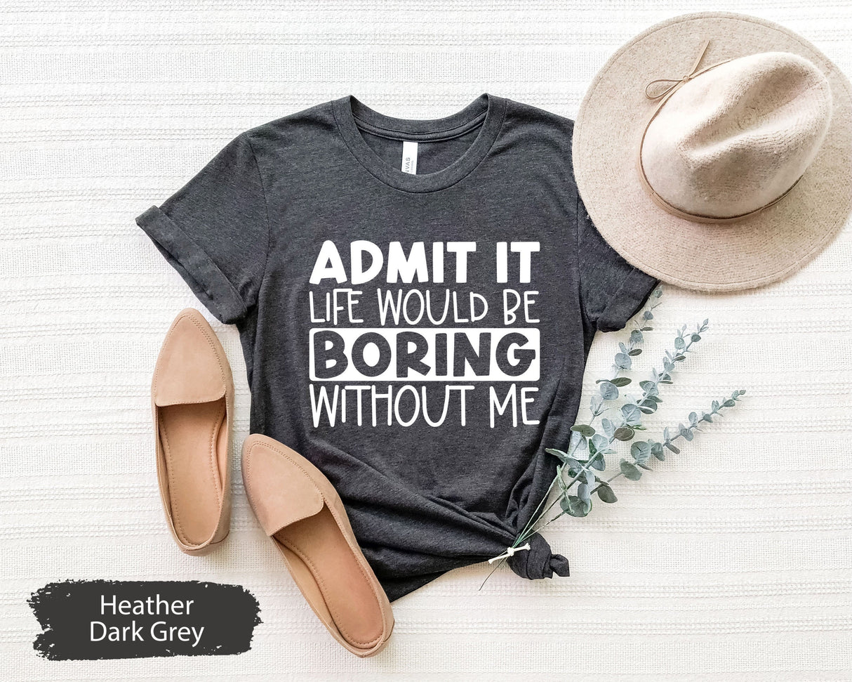 Funny Shirt, Funny TShirts, Funny Saying Shirt, Funny Quotes Shirt, Sarcastic T Shirt, Admit It Life Would Be Boring Without Me Shirt